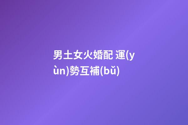 男土女火婚配 運(yùn)勢互補(bǔ)